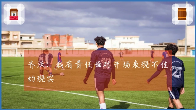 齐沃：我有责任面对开场表现不佳的现实