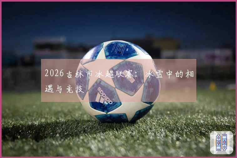 2026吉林市冰超联赛：冰雪中的相遇与竞技