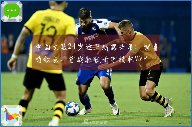 中国女篮24岁控卫崭露头角：宫鲁鸣钦点，曾战胜张子宇摘取MVP