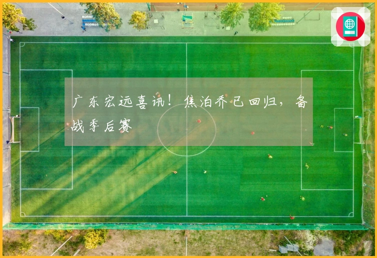 广东宏远喜讯！焦泊乔已回归，备战季后赛