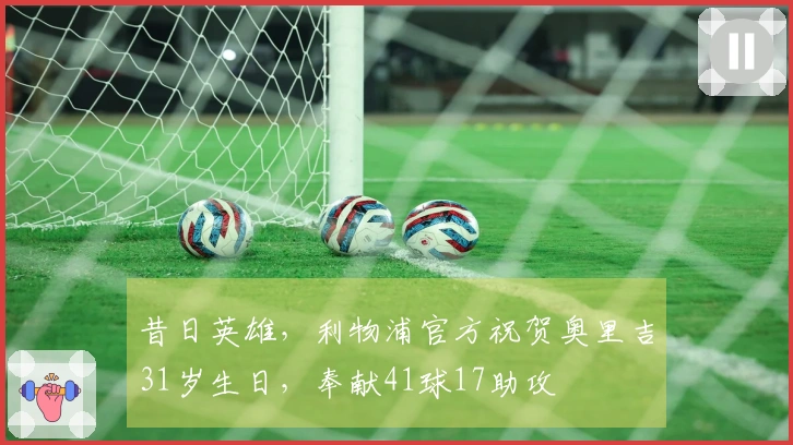 昔日英雄，利物浦官方祝贺奥里吉31岁生日，奉献41球17助攻