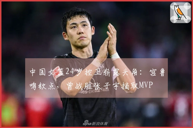 中国女篮24岁控卫崭露头角：宫鲁鸣钦点，曾战胜张子宇摘取MVP