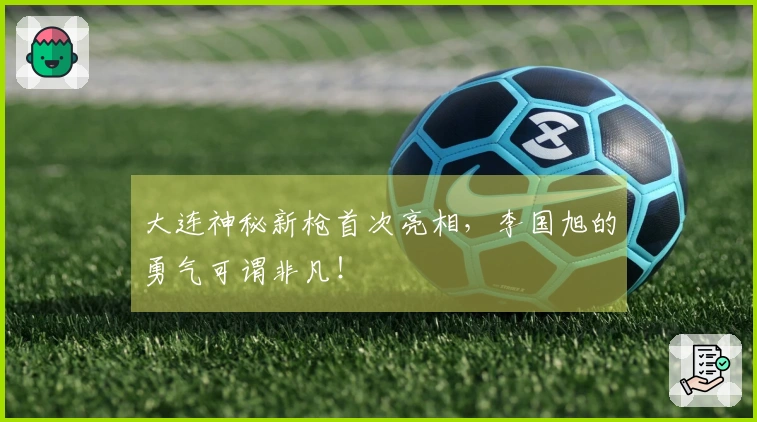 大连神秘新枪首次亮相，李国旭的勇气可谓非凡！