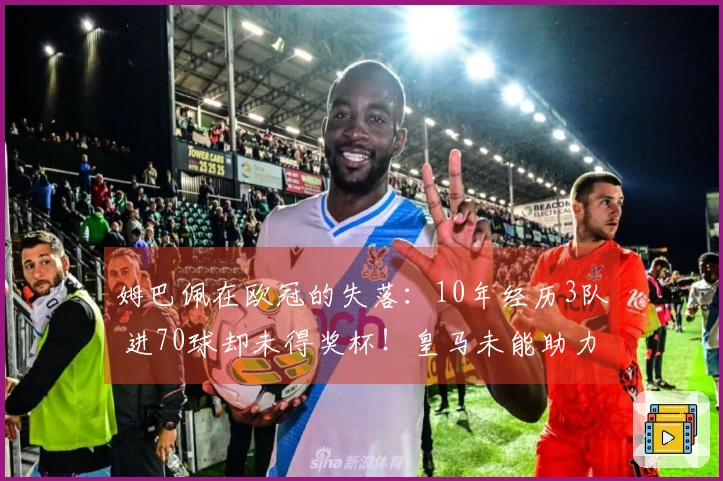 姆巴佩在欧冠的失落：10年经历3队 进70球却未得奖杯！皇马未能助力他
