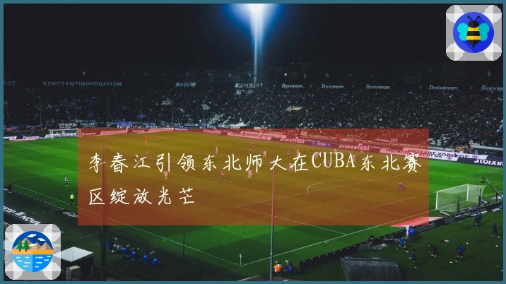 李春江引领东北师大在CUBA东北赛区绽放光芒