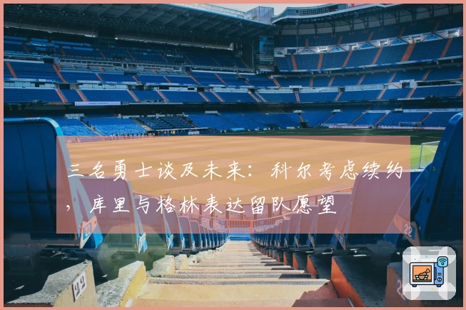 三名勇士谈及未来：科尔考虑续约，库里与格林表达留队愿望