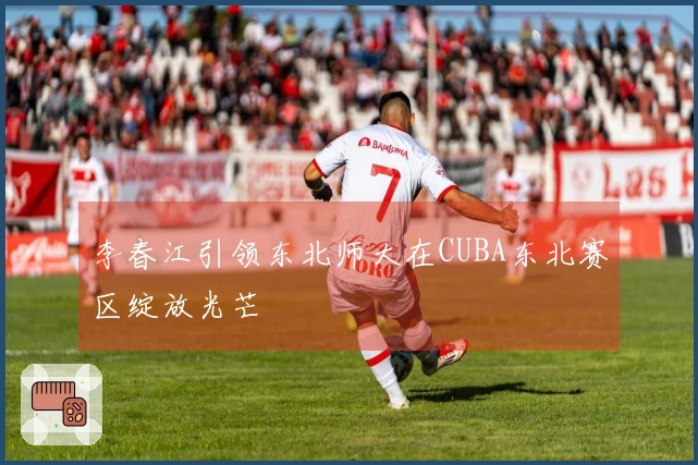 李春江引领东北师大在CUBA东北赛区绽放光芒
