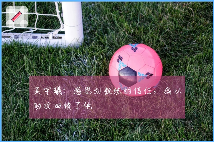 吴宇曦：感恩刘教练的信任，我以助攻回馈了他
