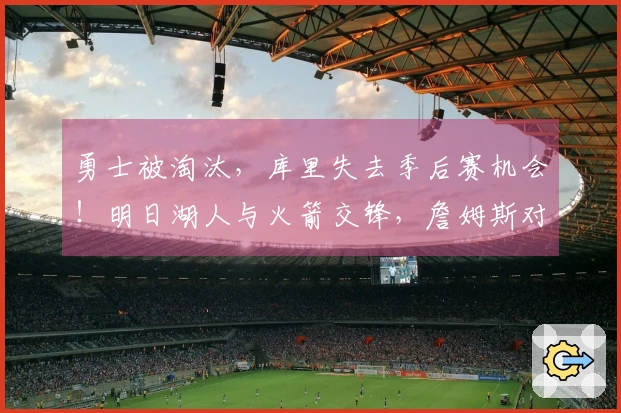 勇士被淘汰，库里失去季后赛机会！明日湖人与火箭交锋，詹姆斯对决杜兰特