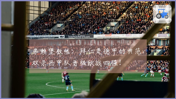 弗赖堡教练：拜仁是德甲的典范，双杀西甲队晋级欧战四强！