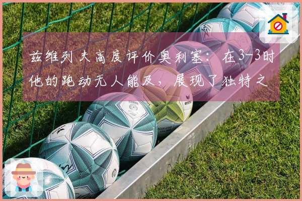 兹维列夫高度评价奥利塞：在3-3时他的跑动无人能及，展现了独特之处