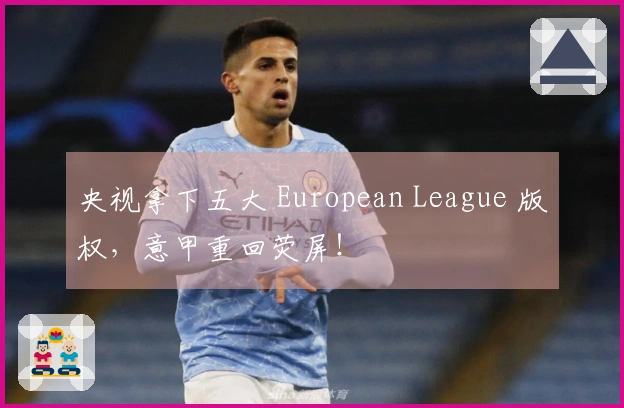 央视拿下五大 European League 版权，意甲重回荧屏！