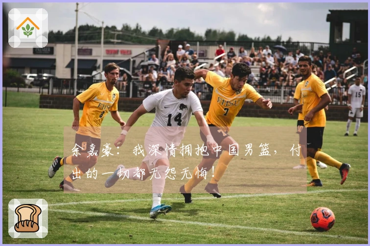 余嘉豪：我深情拥抱中国男篮，付出的一切都无怨无悔！