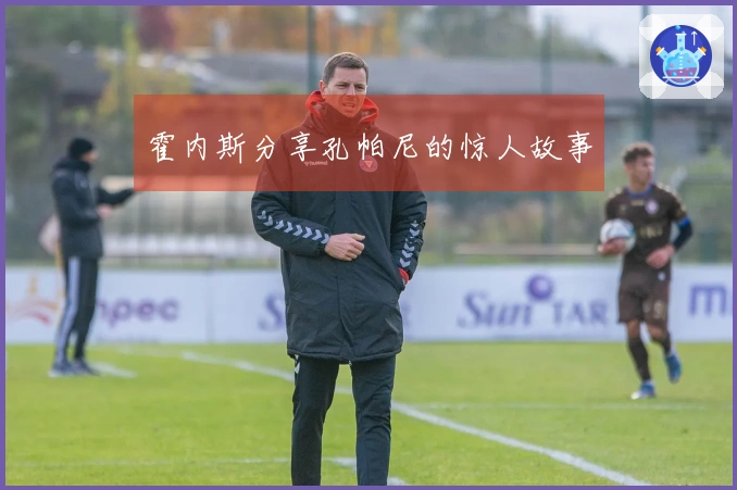 霍内斯分享孔帕尼的惊人故事