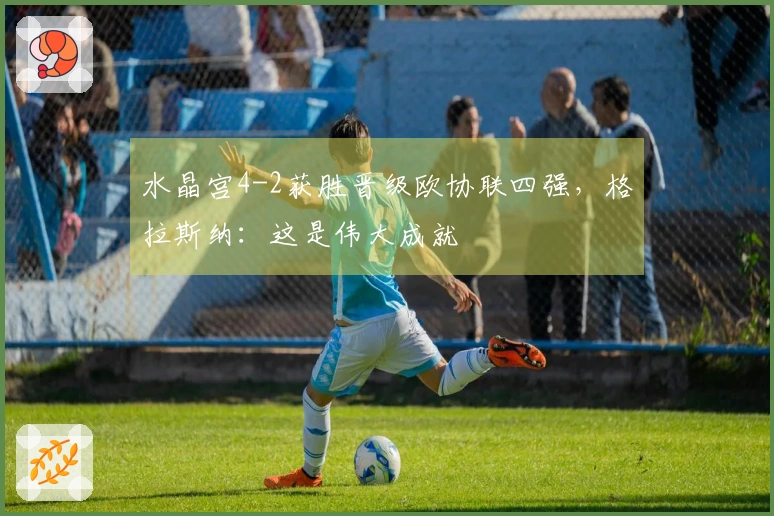 水晶宫4-2获胜晋级欧协联四强，格拉斯纳：这是伟大成就