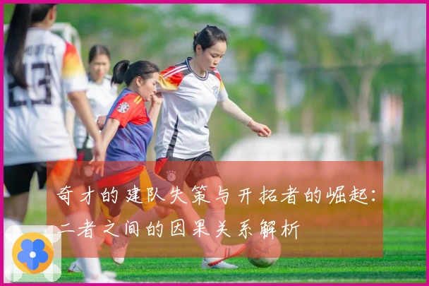 奇才的建队失策与开拓者的崛起：二者之间的因果关系解析