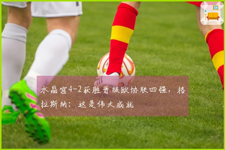 水晶宫4-2获胜晋级欧协联四强，格拉斯纳：这是伟大成就